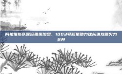 阿拉维斯队喜迎强援加盟，1003号新星助力球队进攻端火力全开