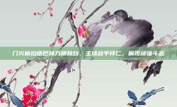 门兴格拉德巴赫力拼劲敌，主场战平拜仁，展现顽强斗志