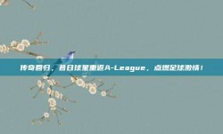 传奇回归，昔日球星重返A-League，点燃足球激情！