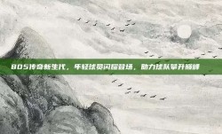 805传奇新生代，年轻球员闪耀登场，助力球队攀升巅峰🏅