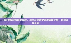 门兴老将迎百场里程碑，球队在逆境中艰难保住平局，展现顽强斗志