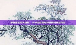 曼联连胜势头强劲，3-0完胜莱斯特城展现王者风范