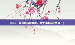 899. 各队训练营回顾，赛季准备工作现状🧐