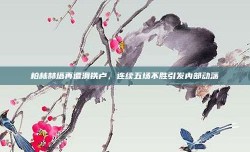 柏林赫塔再遭滑铁卢，连续五场不胜引发内部动荡