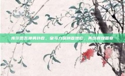 库尔图瓦神勇扑救，皇马力保榜首地位，再创辉煌篇章