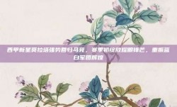 西甲新星莫拉塔强势回归马竞，赛季初绽放耀眼锋芒，重振蓝白军团辉煌