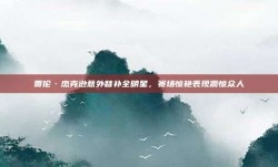 贾伦·杰克逊意外替补全明星，赛场惊艳表现震惊众人