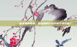 🎉🏅 球迷热情如潮，揭秘如何打造火爆主场氛围！