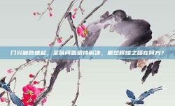 门兴破败难起，全队问题亟待解决，重塑辉煌之路在何方？