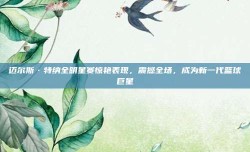 迈尔斯·特纳全明星赛惊艳表现，震撼全场，成为新一代篮球巨星