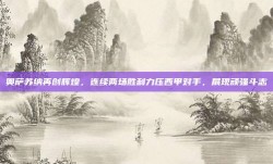 奥萨苏纳再创辉煌，连续两场胜利力压西甲对手，展现顽强斗志