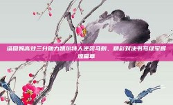 塔图姆高效三分助力凯尔特人逆袭马刺，精彩对决书写绿军辉煌篇章