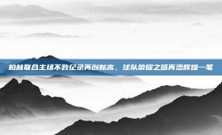 柏林联合主场不败纪录再创新高，球队荣耀之路再添辉煌一笔