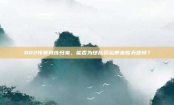 802传奇教练归来，能否为球队命运带来惊天逆转？