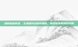 热刺稳步前进，主场强势击败布莱顿，展现新赛季良好开局