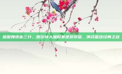 塔图姆绝杀三分，凯尔特人加时赛逆袭夺冠，演绎篮球经典之战