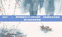 809. 🤝 西甲联盟与FIFA携手合作，全新规定正式出台，助力足球事业发展