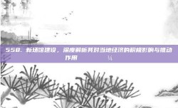 558. 新场馆建设，深度解析其对当地经济的积极影响与推动作用 🏗️💼