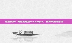 球迷欢呼！新球队加盟A-League，新赛季激情澎湃🎉