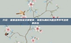 约旦·霍普金斯惊艳全明星赛，崭露头角成为篮球界不可忽视的存在