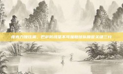 皮克力挽狂澜，巴萨防线坚不可摧助球队锁定关键三分