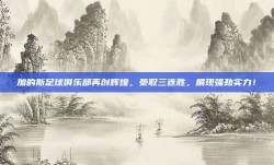 加的斯足球俱乐部再创辉煌，豪取三连胜，展现强劲实力！