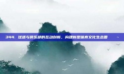 344. 球迷与俱乐部的互动创新，构建新型体育文化生态圈 💬