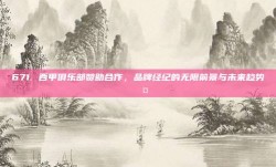 671. 西甲俱乐部赞助合作，品牌经纪的无限前景与未来趋势🎤