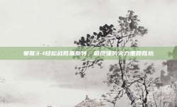 曼联3-1轻松战胜莱斯特，展现强势火力重回胜轨