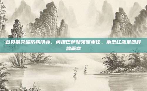 登贝莱突破伤病阴霾，勇担巴萨新领军重任，重塑红蓝军团辉煌篇章  第1张