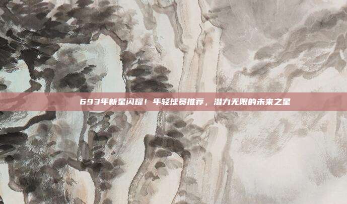 🚀 693年新星闪耀！年轻球员推荐，潜力无限的未来之星  第1张