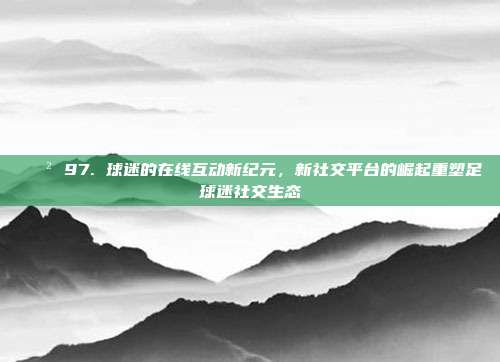 📲 97. 球迷的在线互动新纪元，新社交平台的崛起重塑足球迷社交生态  第1张