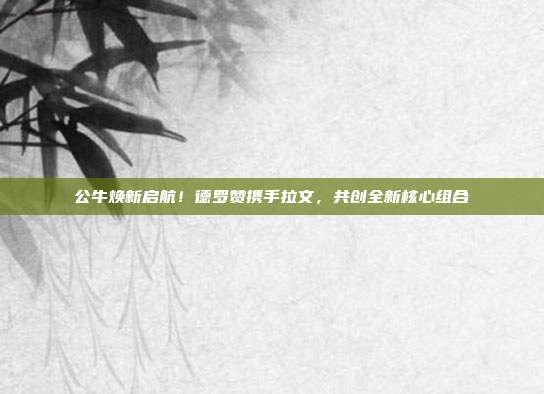 公牛焕新启航！德罗赞携手拉文，共创全新核心组合  第1张