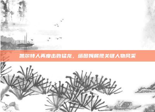 凯尔特人再度击败猛龙，塔图姆展现关键人物风采  第1张