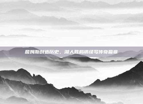 詹姆斯创造历史，湖人胜鹈鹕续写传奇篇章  第1张