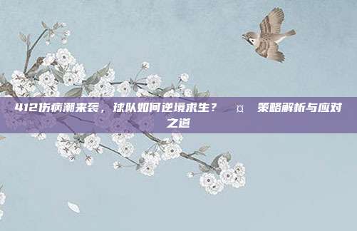 412伤病潮来袭，球队如何逆境求生？🤕⚽策略解析与应对之道  第1张