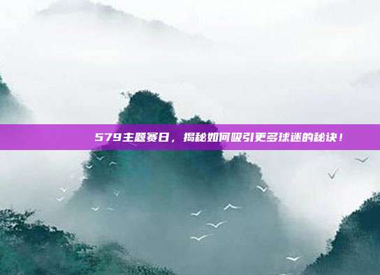 🎊🏅 579主题赛日，揭秘如何吸引更多球迷的秘诀！  第1张