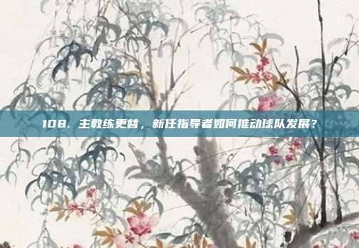 108. 主教练更替，新任指导者如何推动球队发展？  第1张