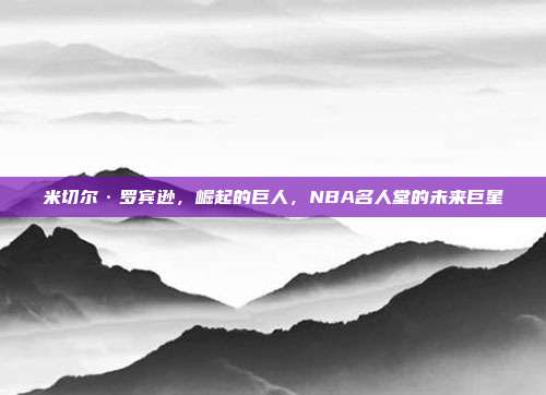 米切尔·罗宾逊，崛起的巨人，NBA名人堂的未来巨星  第1张