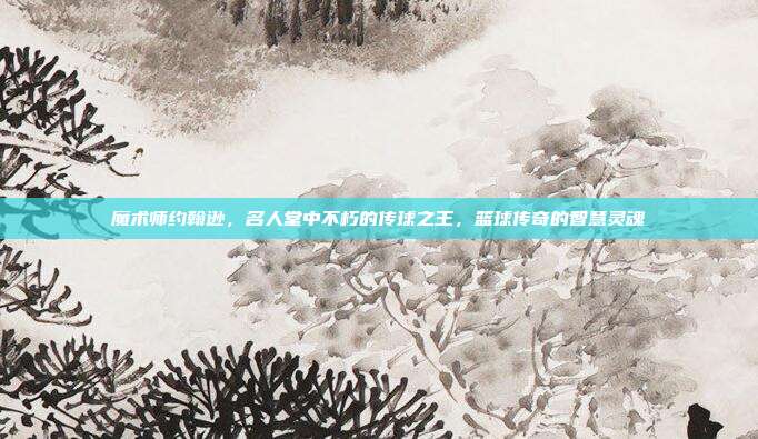 魔术师约翰逊，名人堂中不朽的传球之王，篮球传奇的智慧灵魂  第1张