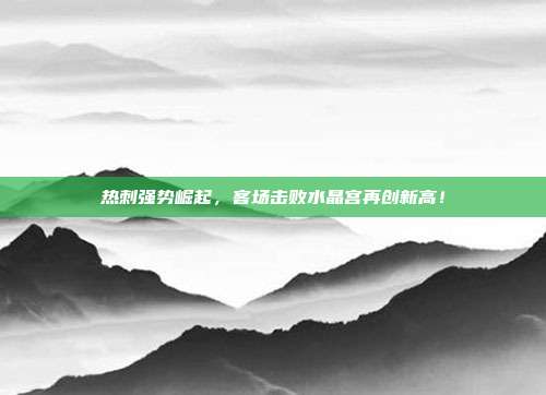 热刺强势崛起，客场击败水晶宫再创新高！  第1张