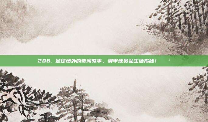 206. 足球场外的奇闻轶事，澳甲球员私生活揭秘！😲  第1张