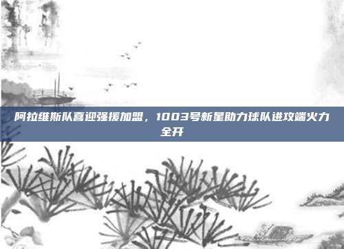 阿拉维斯队喜迎强援加盟，1003号新星助力球队进攻端火力全开  第1张