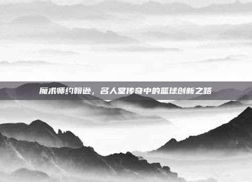 魔术师约翰逊，名人堂传奇中的篮球创新之路  第1张