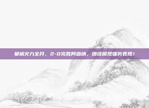 曼城火力全开，2-0完胜阿森纳，继续展现强势表现！  第1张