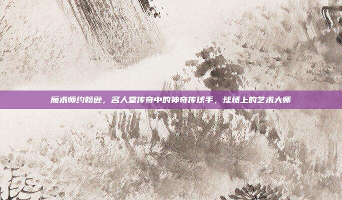 魔术师约翰逊，名人堂传奇中的神奇传球手，球场上的艺术大师  第1张