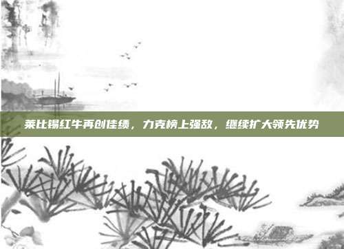 莱比锡红牛再创佳绩，力克榜上强敌，继续扩大领先优势  第1张