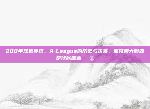 200年悠远传统，A-League的历史与未来，照亮澳大利亚足球新篇章🔮  第1张