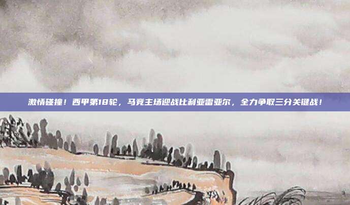 激情碰撞！西甲第18轮，马竞主场迎战比利亚雷亚尔，全力争取三分关键战！  第1张